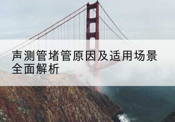 建安声测管堵管的主要原因有哪些？-声测管堵管原因及适用场景全面解析