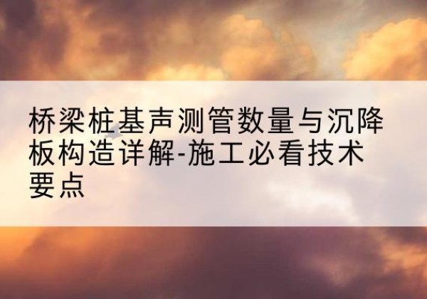 建安桩基需要预埋几根声测管？-桥梁桩基声测管数量与沉降板构造详解-施工必看技术要点